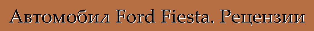 Автомобил Ford Fiesta. Рецензии