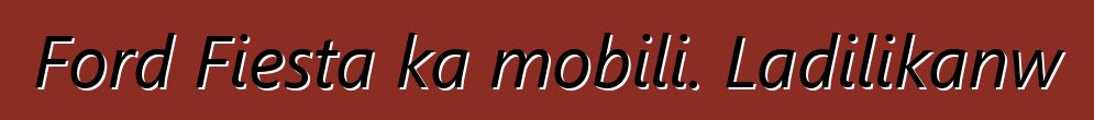 Ford Fiesta ka mobili. Ladilikanw