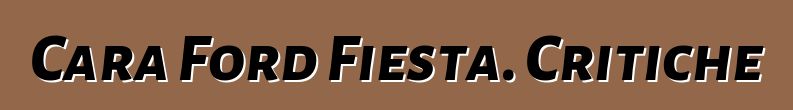 Cara Ford Fiesta. Critiche
