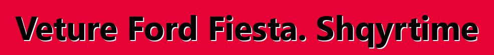 Veture Ford Fiesta. Shqyrtime