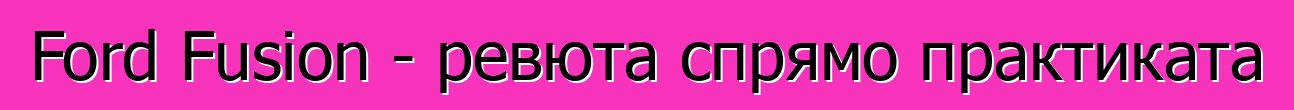 Ford Fusion - ревюта спрямо практиката