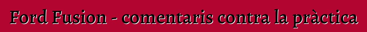 Ford Fusion - comentaris contra la pràctica