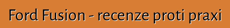 Ford Fusion - recenze proti praxi