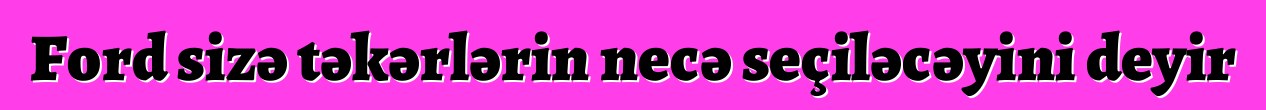 Ford sizə təkərlərin necə seçiləcəyini deyir