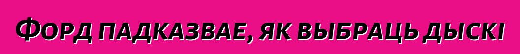 Форд падказвае, як выбраць дыскі