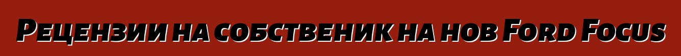 Рецензии на собственик на нов Ford Focus