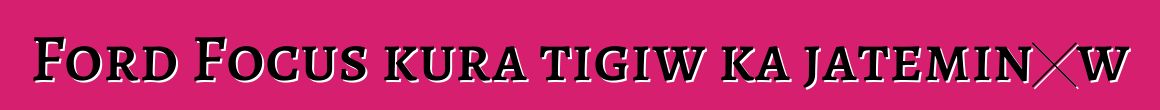 Ford Focus kura tigiw ka jateminɛw