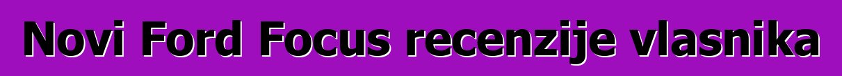 Novi Ford Focus recenzije vlasnika