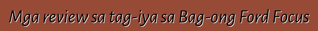 Mga review sa tag-iya sa Bag-ong Ford Focus