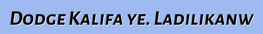 Dodge Kalifa ye. Ladilikanw