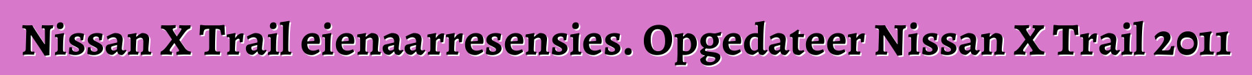 Nissan X Trail eienaarresensies. Opgedateer Nissan X Trail 2011