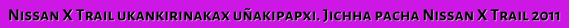 Nissan X Trail ukankirinakax uñakipapxi. Jichha pacha Nissan X Trail 2011