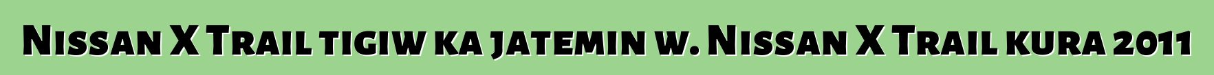 Nissan X Trail tigiw ka jateminɛw. Nissan X Trail kura 2011