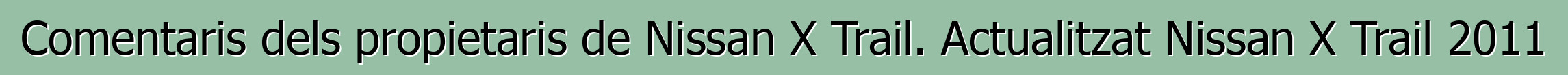 Comentaris dels propietaris de Nissan X Trail. Actualitzat Nissan X Trail 2011