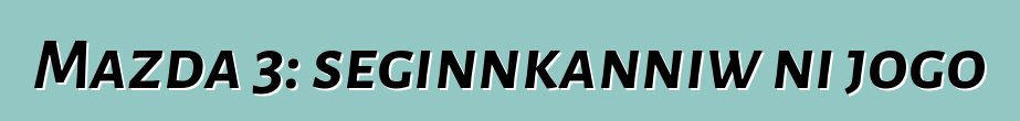 Mazda 3: seginnkanniw ni jogo