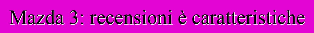 Mazda 3: recensioni è caratteristiche