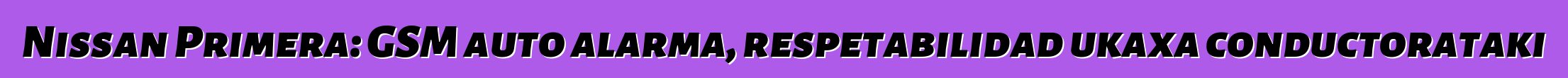 Nissan Primera: GSM auto alarma, respetabilidad ukaxa conductorataki