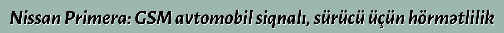 Nissan Primera: GSM avtomobil siqnalı, sürücü üçün hörmətlilik