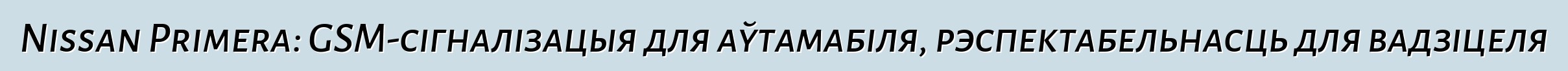Nissan Primera: GSM-сігналізацыя для аўтамабіля, рэспектабельнасць для вадзіцеля