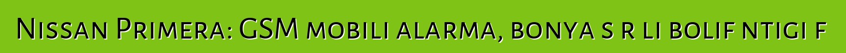 Nissan Primera: GSM mobili alarma, bonya sɔrɔli bolifɛntigi fɛ