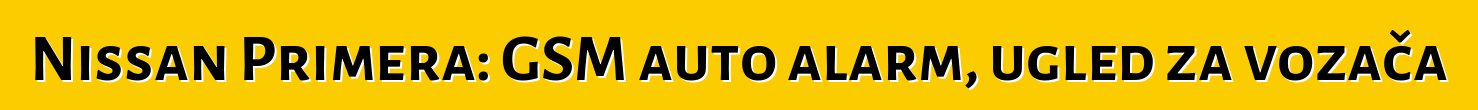 Nissan Primera: GSM auto alarm, ugled za vozača