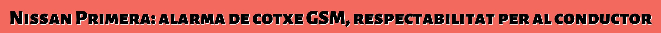 Nissan Primera: alarma de cotxe GSM, respectabilitat per al conductor