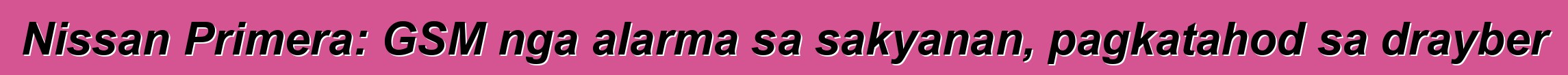 Nissan Primera: GSM nga alarma sa sakyanan, pagkatahod sa drayber
