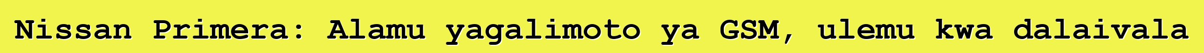 Nissan Primera: Alamu yagalimoto ya GSM, ulemu kwa dalaivala