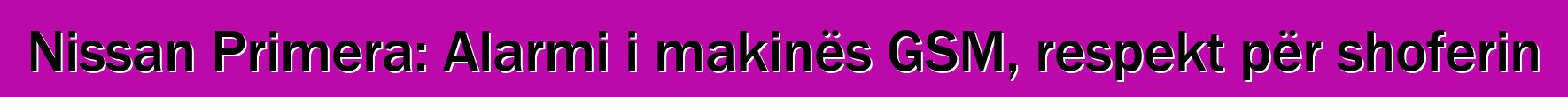 Nissan Primera: Alarmi i makinës GSM, respekt për shoferin