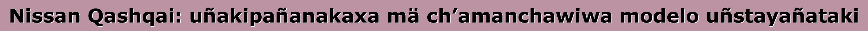 Nissan Qashqai: uñakipañanakaxa mä ch’amanchawiwa modelo uñstayañataki