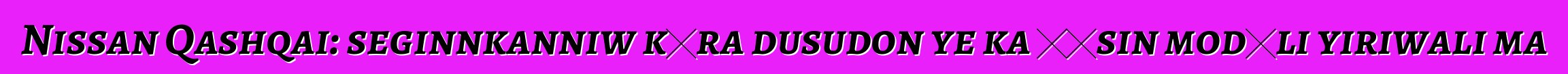 Nissan Qashqai: seginnkanniw kɛra dusudon ye ka ɲɛsin modɛli yiriwali ma