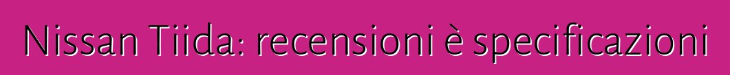 Nissan Tiida: recensioni è specificazioni
