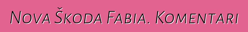 Nova Škoda Fabia. Komentari