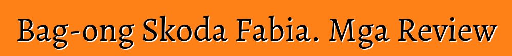 Bag-ong Skoda Fabia. Mga Review