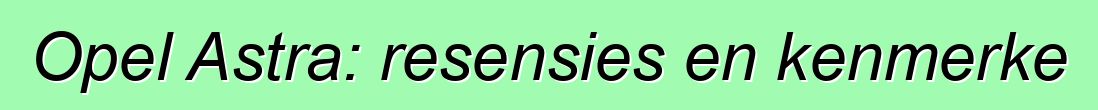 Opel Astra: resensies en kenmerke