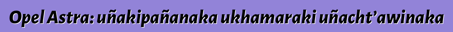 Opel Astra: uñakipañanaka ukhamaraki uñacht’awinaka