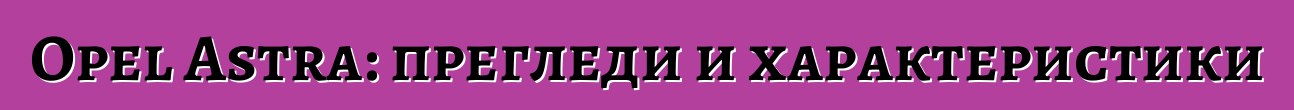 Opel Astra: прегледи и характеристики
