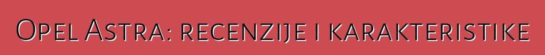 Opel Astra: recenzije i karakteristike