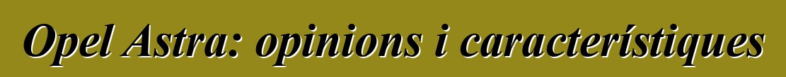 Opel Astra: opinions i característiques