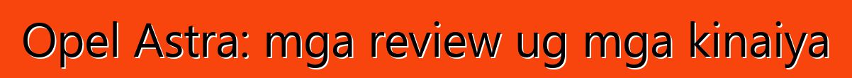 Opel Astra: mga review ug mga kinaiya