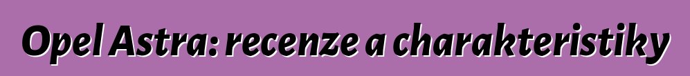 Opel Astra: recenze a charakteristiky
