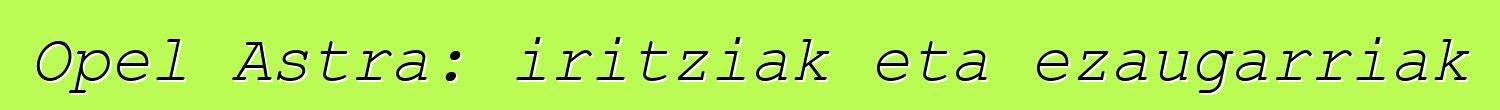Opel Astra: iritziak eta ezaugarriak