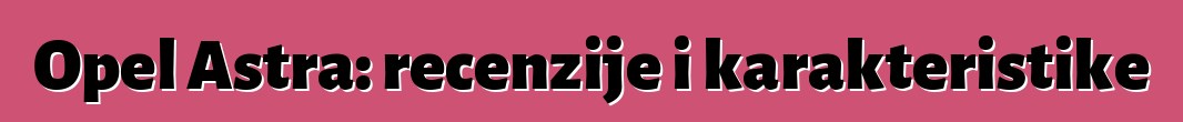 Opel Astra: recenzije i karakteristike