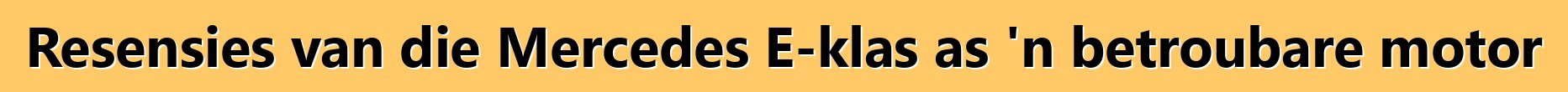 Resensies van die Mercedes E-klas as 'n betroubare motor