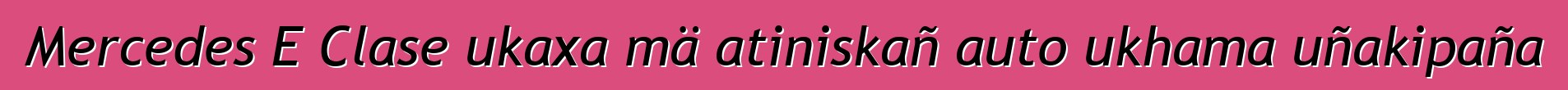 Mercedes E Clase ukaxa mä atiniskañ auto ukhama uñakipaña