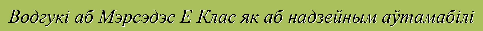 Водгукі аб Мэрсэдэс Е Клас як аб надзейным аўтамабілі