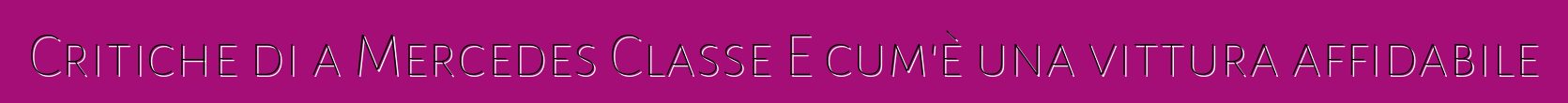 Critiche di a Mercedes Classe E cum'è una vittura affidabile