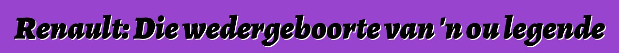 Renault: Die wedergeboorte van 'n ou legende