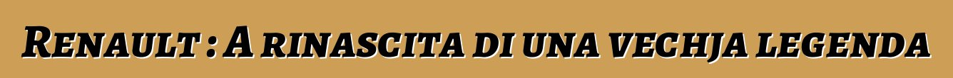 Renault : A rinascita di una vechja legenda
