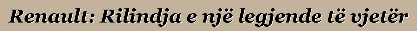 Renault: Rilindja e një legjende të vjetër